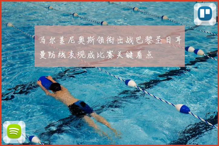 马尔基尼奥斯领衔出战巴黎圣日耳曼防线表现成比赛关键看点