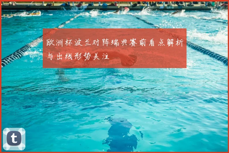 欧洲杯波兰对阵瑞典赛前看点解析与出线形势关注