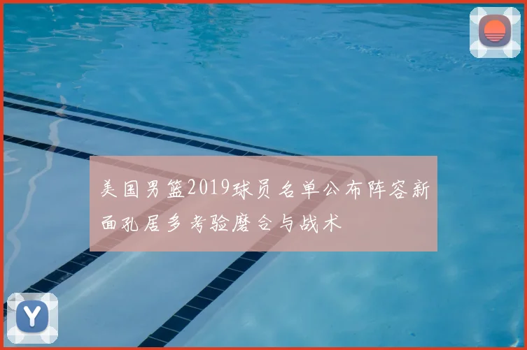美国男篮2019球员名单公布阵容新面孔居多考验磨合与战术