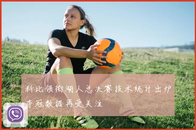 科比领衔湖人总决赛技术统计出炉夺冠数据再受关注