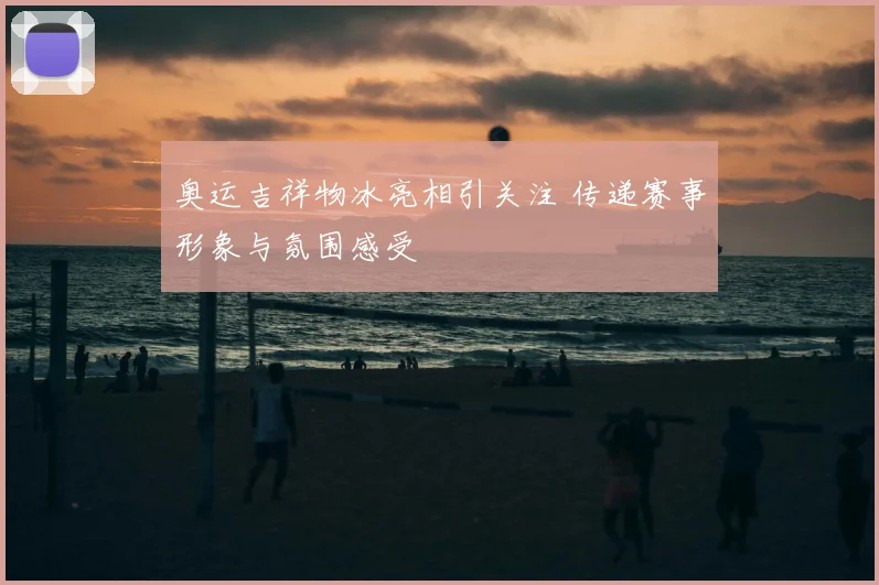 奥运吉祥物冰亮相引关注 传递赛事形象与氛围感受