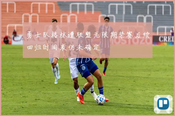 勇士队格林遭联盟无限期禁赛后续回归时间表仍未确定