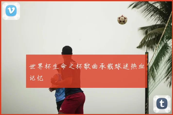 世界杯生命之杯歌曲承载球迷热血记忆