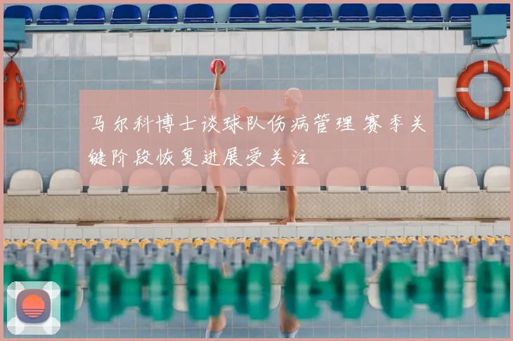 马尔科博士谈球队伤病管理 赛季关键阶段恢复进展受关注
