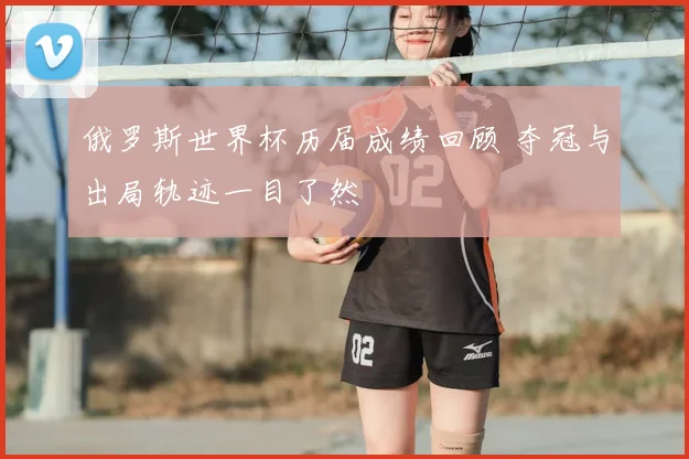 俄罗斯世界杯历届成绩回顾 夺冠与出局轨迹一目了然