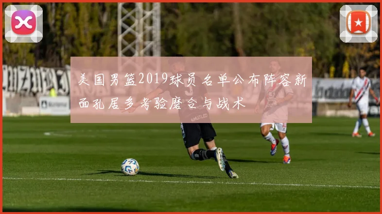 美国男篮2019球员名单公布阵容新面孔居多考验磨合与战术